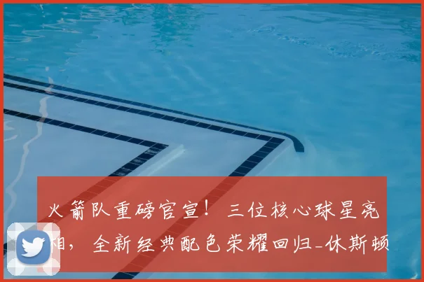 火箭队重磅官宣!三位核心球星亮相,全新经典配色荣耀回归_休斯顿火箭队_球衣_球迷