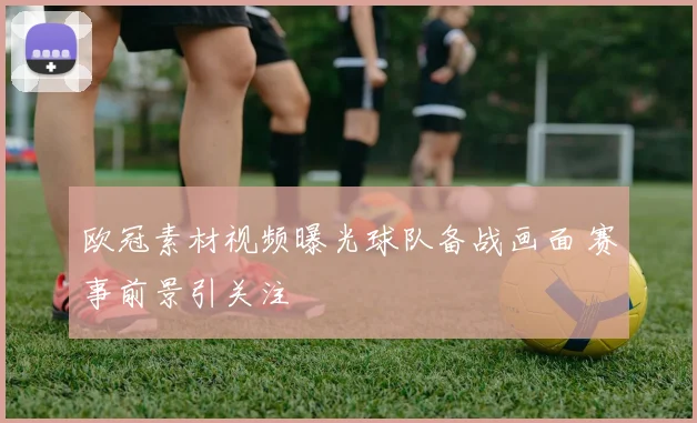 欧冠素材视频曝光球队备战画面 赛事前景引关注