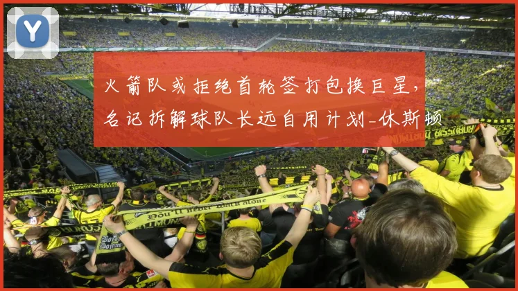 火箭队或拒绝首轮签打包换巨星,名记拆解球队长远自用计划_休斯顿火箭_篮网_未来