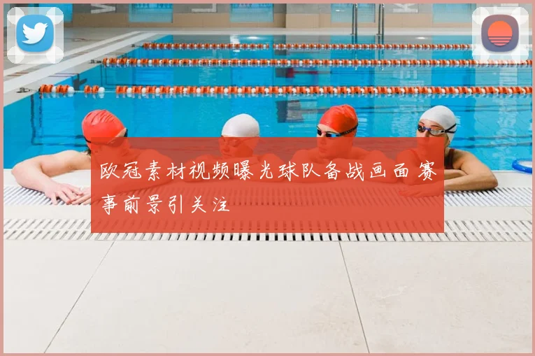 欧冠素材视频曝光球队备战画面 赛事前景引关注