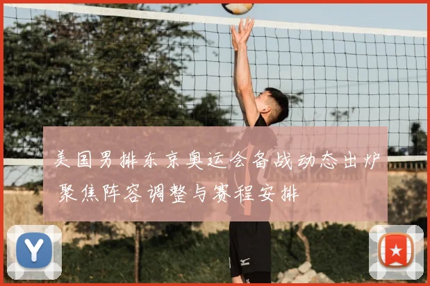 美国男排东京奥运会备战动态出炉 聚焦阵容调整与赛程安排