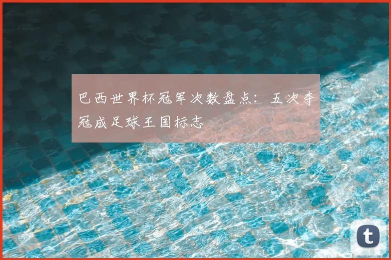 巴西世界杯冠军次数盘点:五次夺冠成足球王国标志